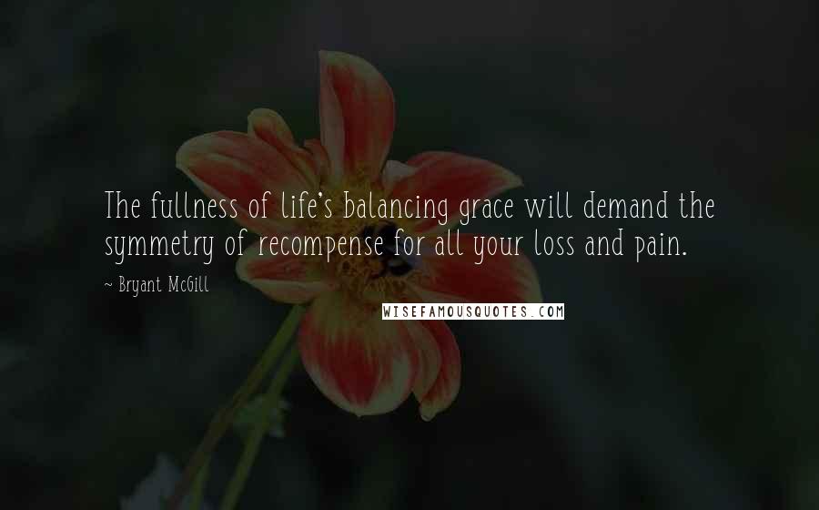 Bryant McGill Quotes: The fullness of life's balancing grace will demand the symmetry of recompense for all your loss and pain.