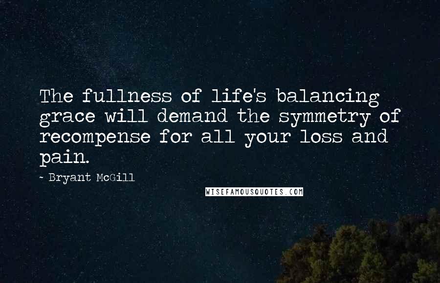 Bryant McGill Quotes: The fullness of life's balancing grace will demand the symmetry of recompense for all your loss and pain.