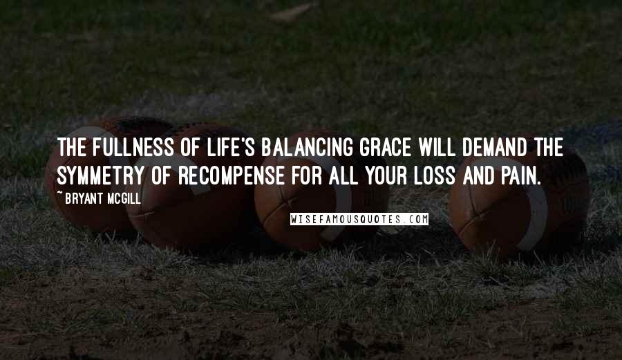 Bryant McGill Quotes: The fullness of life's balancing grace will demand the symmetry of recompense for all your loss and pain.