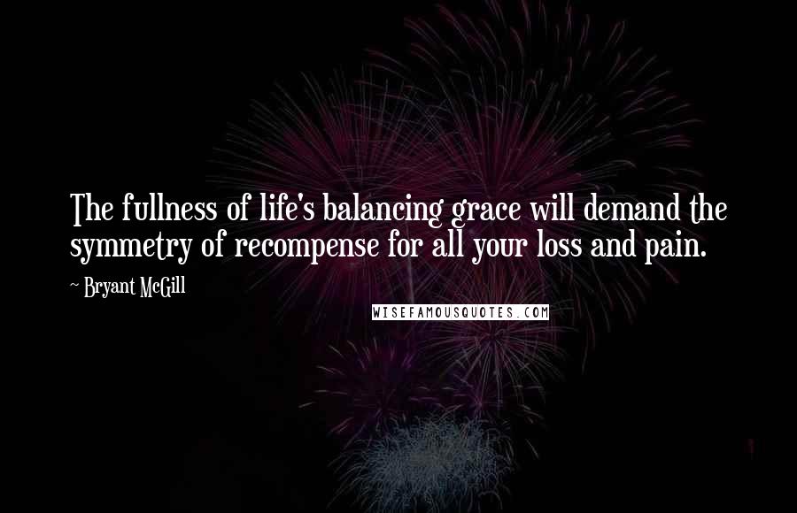 Bryant McGill Quotes: The fullness of life's balancing grace will demand the symmetry of recompense for all your loss and pain.