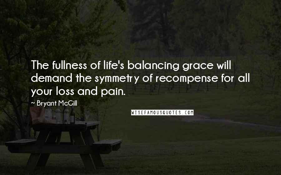 Bryant McGill Quotes: The fullness of life's balancing grace will demand the symmetry of recompense for all your loss and pain.