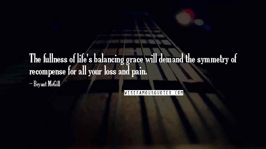 Bryant McGill Quotes: The fullness of life's balancing grace will demand the symmetry of recompense for all your loss and pain.