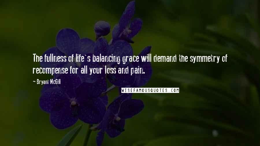 Bryant McGill Quotes: The fullness of life's balancing grace will demand the symmetry of recompense for all your loss and pain.