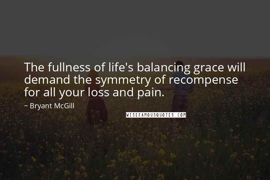 Bryant McGill Quotes: The fullness of life's balancing grace will demand the symmetry of recompense for all your loss and pain.