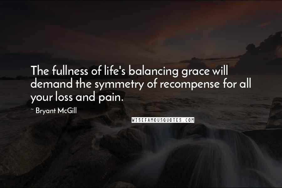 Bryant McGill Quotes: The fullness of life's balancing grace will demand the symmetry of recompense for all your loss and pain.