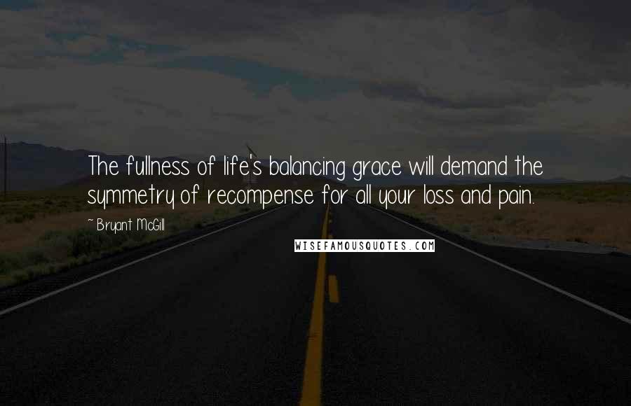 Bryant McGill Quotes: The fullness of life's balancing grace will demand the symmetry of recompense for all your loss and pain.