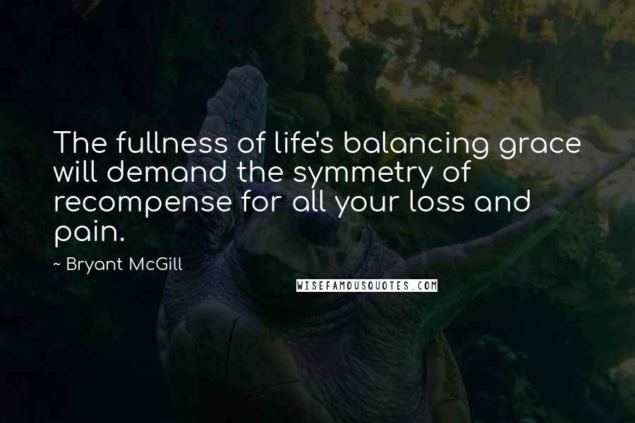 Bryant McGill Quotes: The fullness of life's balancing grace will demand the symmetry of recompense for all your loss and pain.