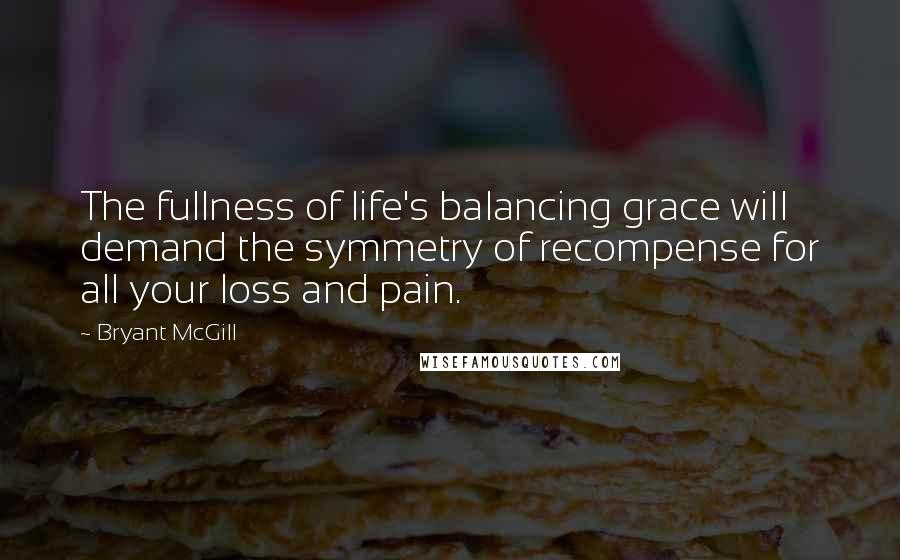 Bryant McGill Quotes: The fullness of life's balancing grace will demand the symmetry of recompense for all your loss and pain.