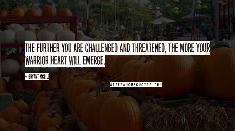 Bryant McGill Quotes: The further you are challenged and threatened, the more your warrior heart will emerge.