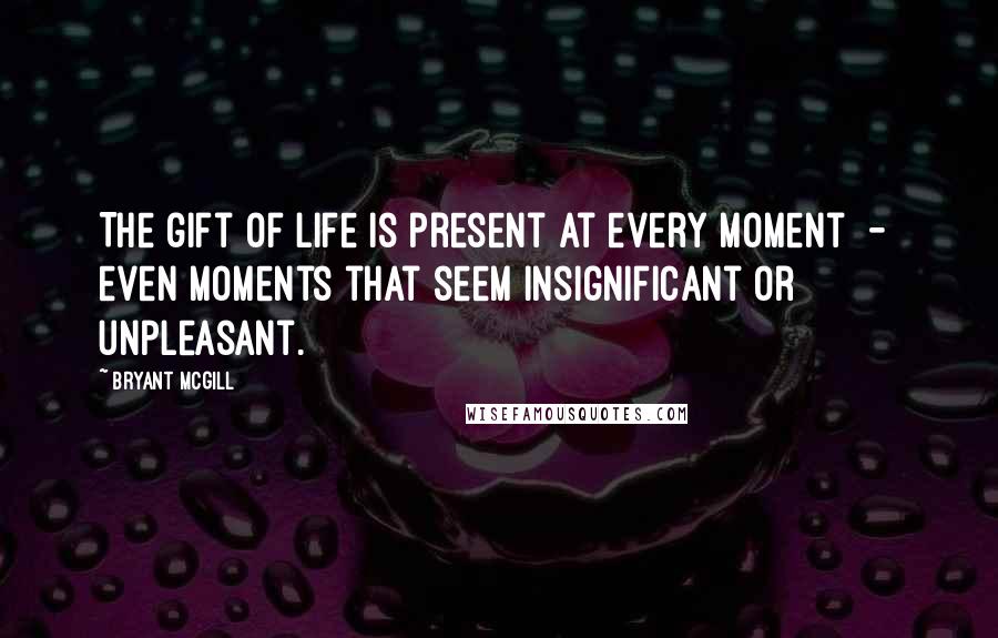 Bryant McGill Quotes: The gift of life is present at every moment  -  even moments that seem insignificant or unpleasant.
