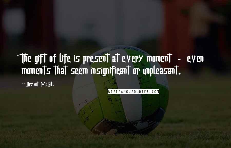 Bryant McGill Quotes: The gift of life is present at every moment  -  even moments that seem insignificant or unpleasant.