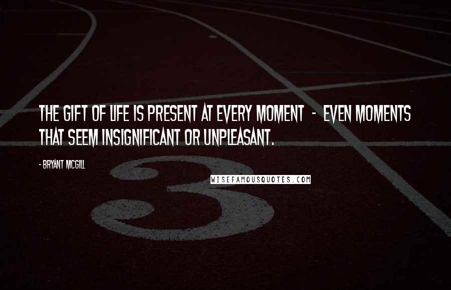 Bryant McGill Quotes: The gift of life is present at every moment  -  even moments that seem insignificant or unpleasant.