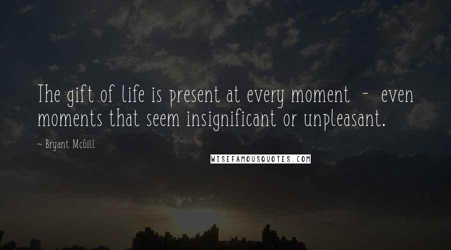 Bryant McGill Quotes: The gift of life is present at every moment  -  even moments that seem insignificant or unpleasant.