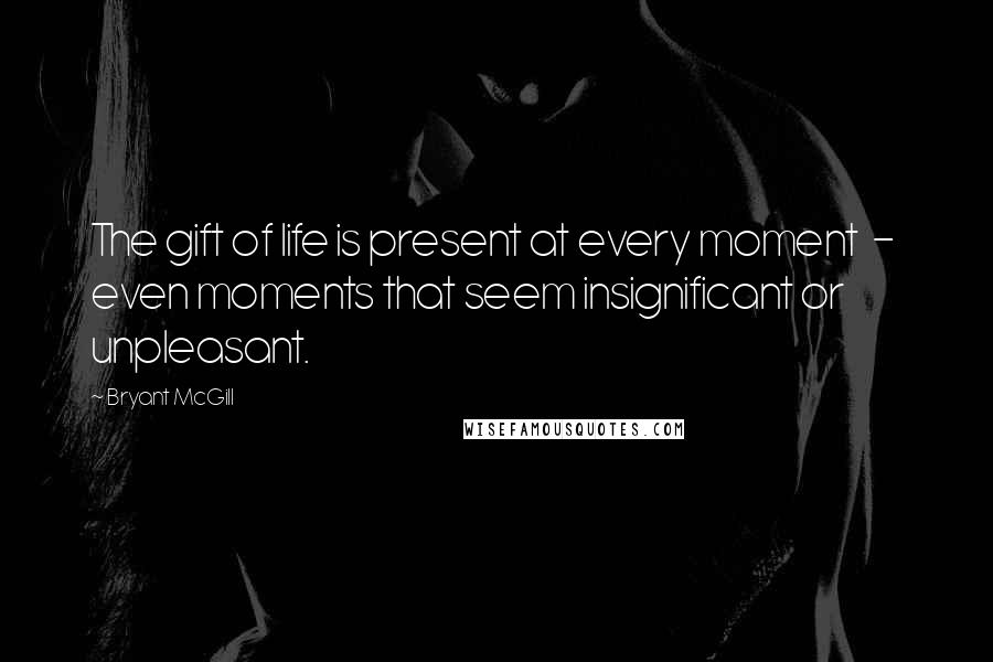 Bryant McGill Quotes: The gift of life is present at every moment  -  even moments that seem insignificant or unpleasant.