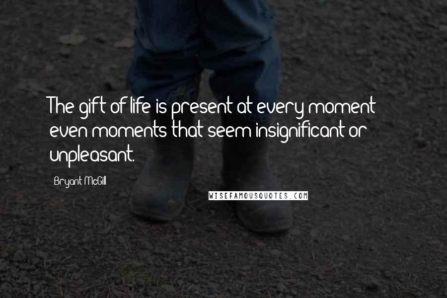 Bryant McGill Quotes: The gift of life is present at every moment  -  even moments that seem insignificant or unpleasant.