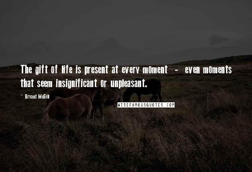 Bryant McGill Quotes: The gift of life is present at every moment  -  even moments that seem insignificant or unpleasant.