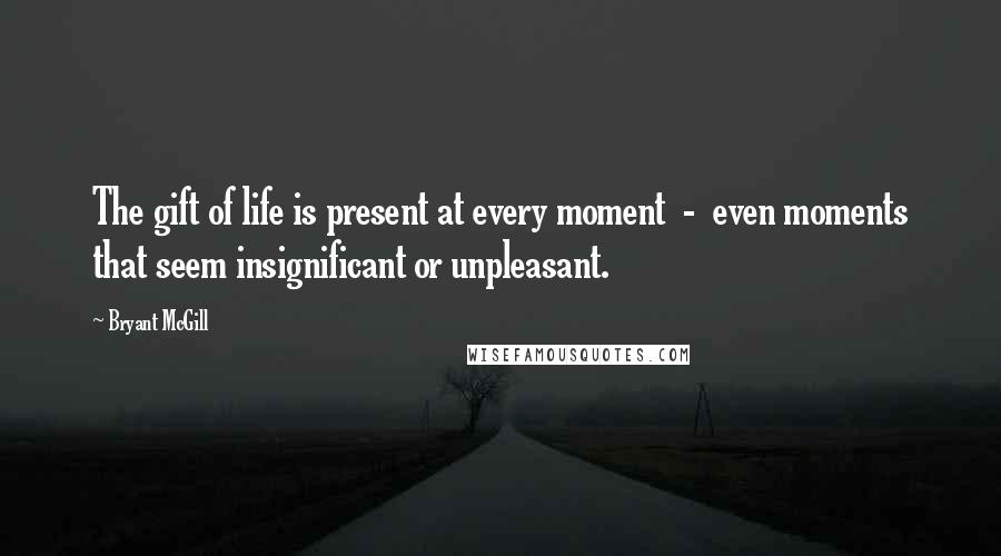 Bryant McGill Quotes: The gift of life is present at every moment  -  even moments that seem insignificant or unpleasant.