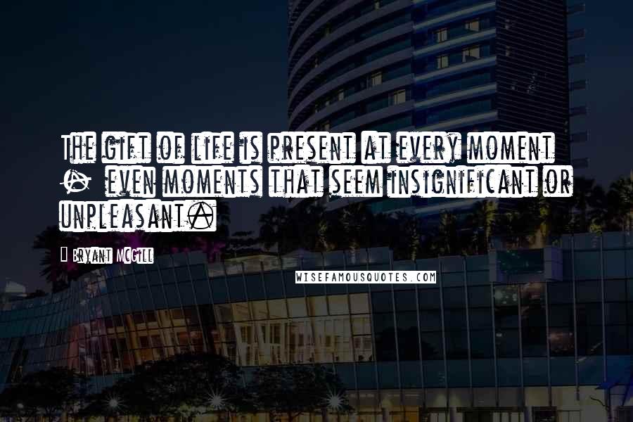 Bryant McGill Quotes: The gift of life is present at every moment  -  even moments that seem insignificant or unpleasant.
