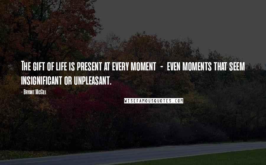 Bryant McGill Quotes: The gift of life is present at every moment  -  even moments that seem insignificant or unpleasant.