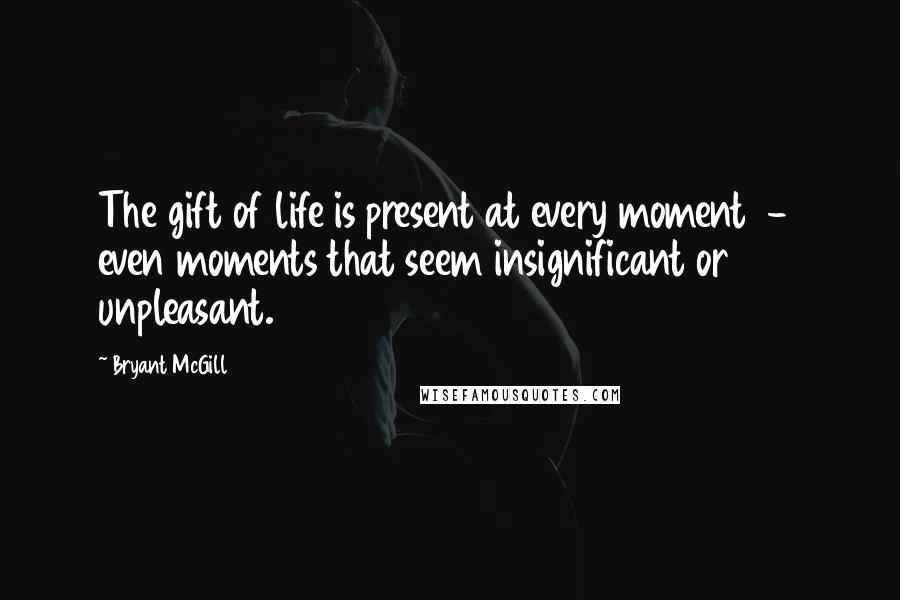 Bryant McGill Quotes: The gift of life is present at every moment  -  even moments that seem insignificant or unpleasant.