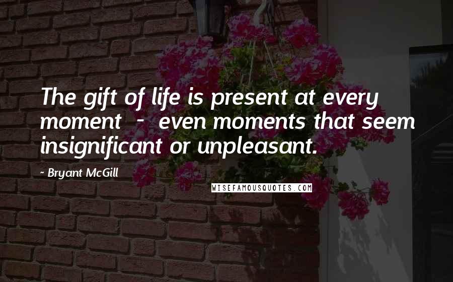 Bryant McGill Quotes: The gift of life is present at every moment  -  even moments that seem insignificant or unpleasant.