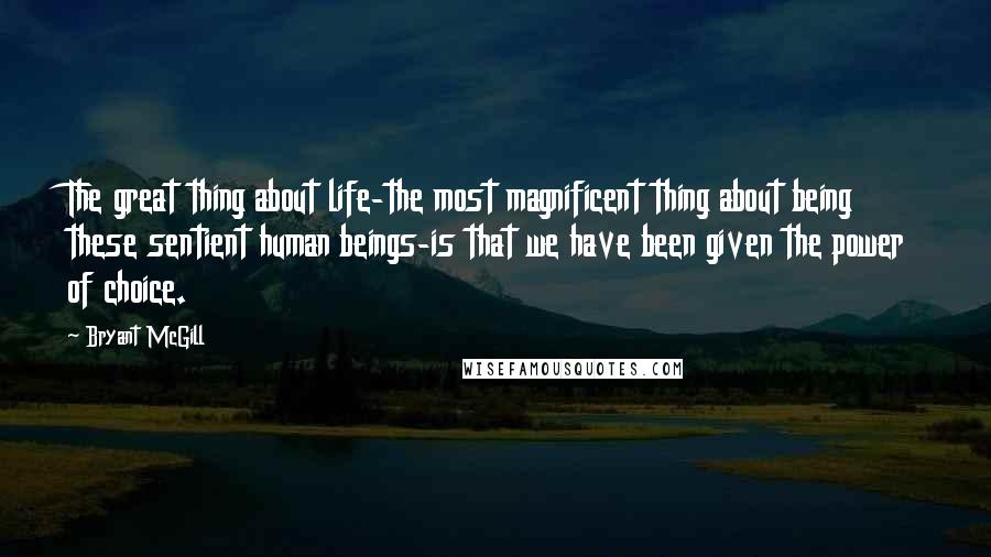 Bryant McGill Quotes: The great thing about life-the most magnificent thing about being these sentient human beings-is that we have been given the power of choice.