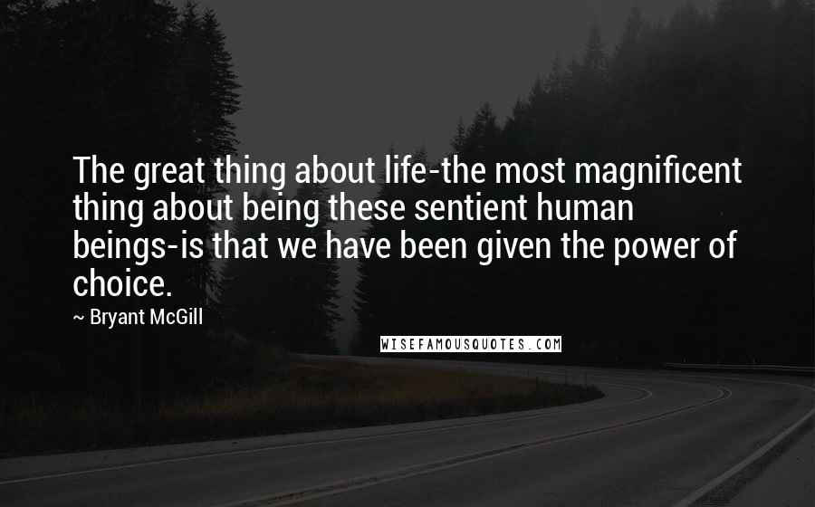 Bryant McGill Quotes: The great thing about life-the most magnificent thing about being these sentient human beings-is that we have been given the power of choice.