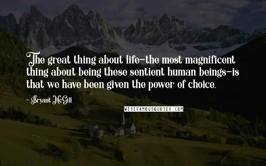 Bryant McGill Quotes: The great thing about life-the most magnificent thing about being these sentient human beings-is that we have been given the power of choice.