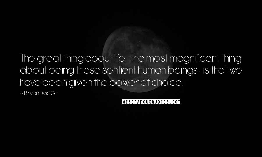 Bryant McGill Quotes: The great thing about life-the most magnificent thing about being these sentient human beings-is that we have been given the power of choice.