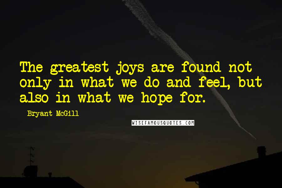 Bryant McGill Quotes: The greatest joys are found not only in what we do and feel, but also in what we hope for.