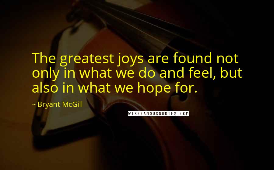 Bryant McGill Quotes: The greatest joys are found not only in what we do and feel, but also in what we hope for.