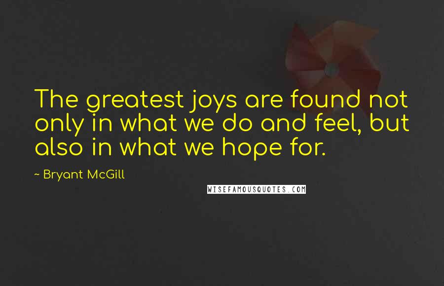 Bryant McGill Quotes: The greatest joys are found not only in what we do and feel, but also in what we hope for.