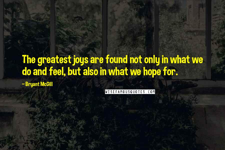 Bryant McGill Quotes: The greatest joys are found not only in what we do and feel, but also in what we hope for.