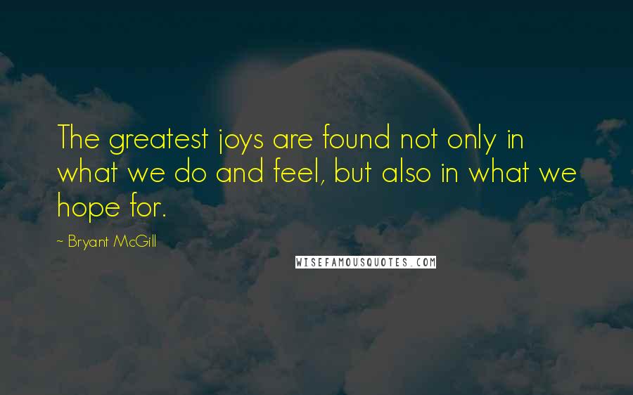 Bryant McGill Quotes: The greatest joys are found not only in what we do and feel, but also in what we hope for.