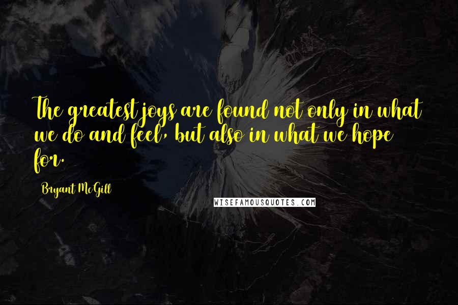 Bryant McGill Quotes: The greatest joys are found not only in what we do and feel, but also in what we hope for.