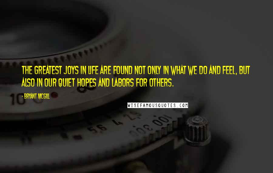 Bryant McGill Quotes: The greatest joys in life are found not only in what we do and feel, but also in our quiet hopes and labors for others.