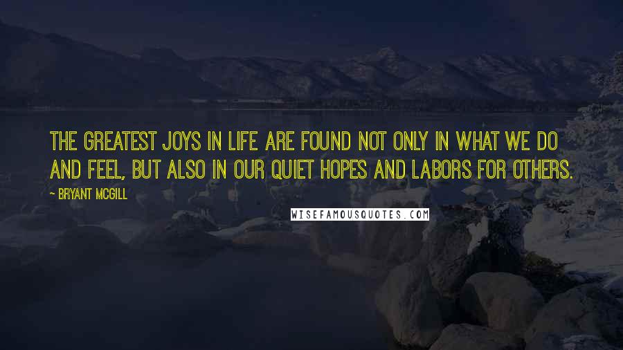 Bryant McGill Quotes: The greatest joys in life are found not only in what we do and feel, but also in our quiet hopes and labors for others.