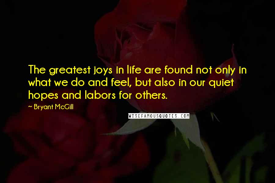 Bryant McGill Quotes: The greatest joys in life are found not only in what we do and feel, but also in our quiet hopes and labors for others.