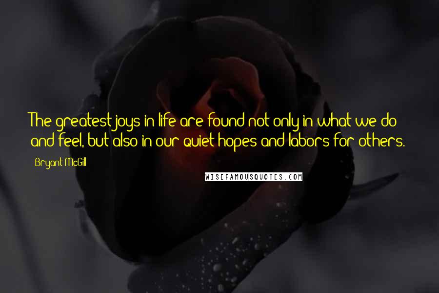 Bryant McGill Quotes: The greatest joys in life are found not only in what we do and feel, but also in our quiet hopes and labors for others.