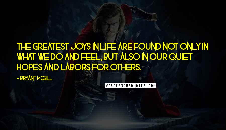 Bryant McGill Quotes: The greatest joys in life are found not only in what we do and feel, but also in our quiet hopes and labors for others.