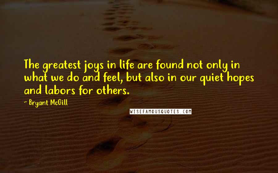 Bryant McGill Quotes: The greatest joys in life are found not only in what we do and feel, but also in our quiet hopes and labors for others.