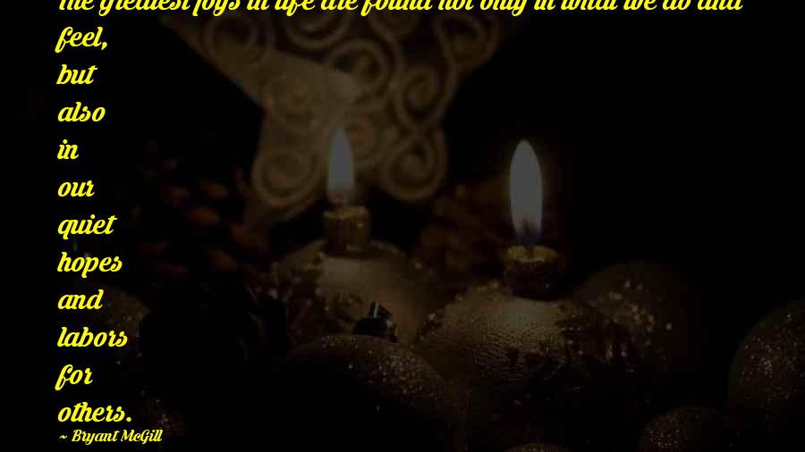 Bryant McGill Quotes: The greatest joys in life are found not only in what we do and feel, but also in our quiet hopes and labors for others.