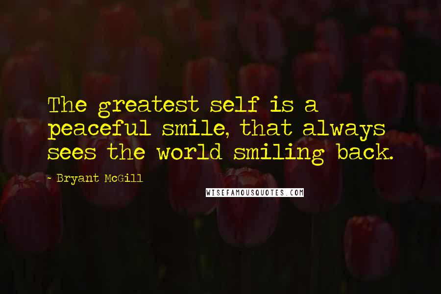 Bryant McGill Quotes: The greatest self is a peaceful smile, that always sees the world smiling back.