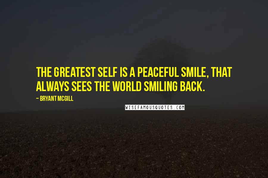 Bryant McGill Quotes: The greatest self is a peaceful smile, that always sees the world smiling back.