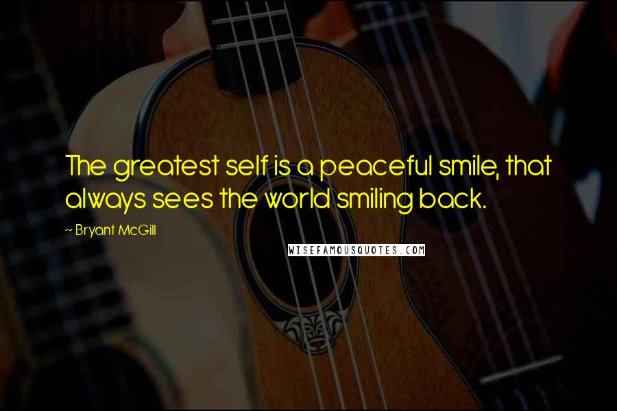 Bryant McGill Quotes: The greatest self is a peaceful smile, that always sees the world smiling back.