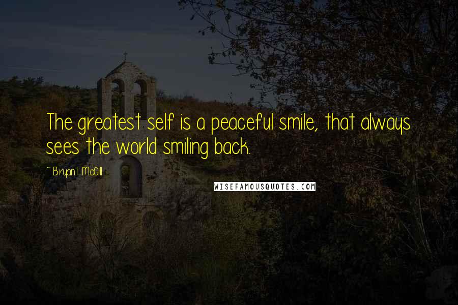 Bryant McGill Quotes: The greatest self is a peaceful smile, that always sees the world smiling back.