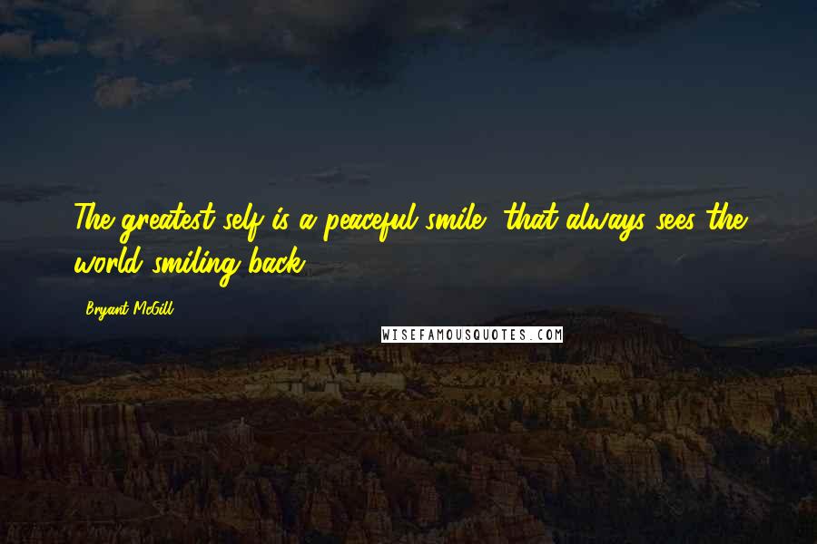 Bryant McGill Quotes: The greatest self is a peaceful smile, that always sees the world smiling back.