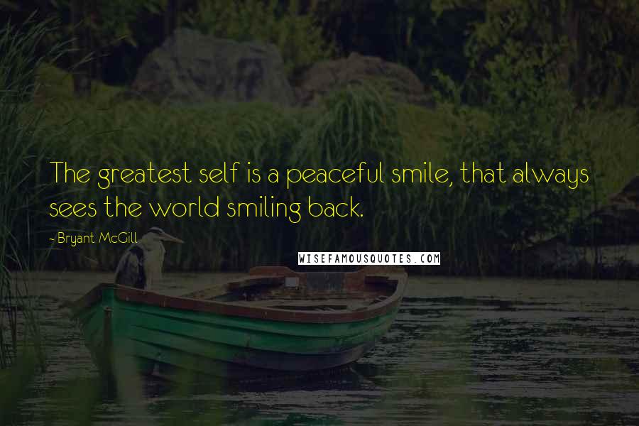 Bryant McGill Quotes: The greatest self is a peaceful smile, that always sees the world smiling back.