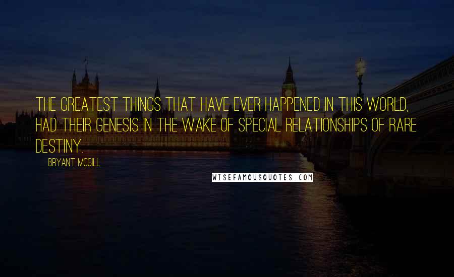 Bryant McGill Quotes: The greatest things that have ever happened in this world, had their genesis in the wake of special relationships of rare destiny.