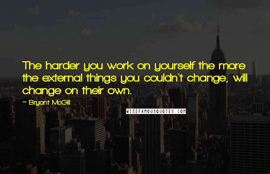 Bryant McGill Quotes: The harder you work on yourself the more the external things you couldn't change, will change on their own.